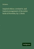 Inspired ethics: a revised tr. and topical arrangement of the entire book of Proverbs, by J. Stock Inspired ethics: a revised tr. and topical arrangement of the entire book of Proverbs, by J. Stock