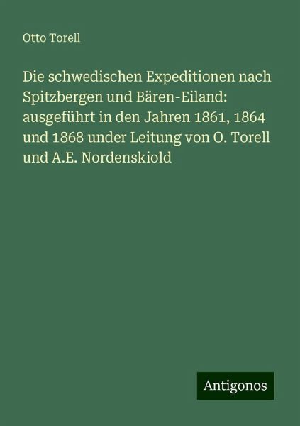 Die schwedischen Expeditionen nach Spitzbergen und Bären-Eiland: ausgeführt in den Jahren 1861, 1864 und 1868 under Leitung von O. Torell und A.E. Nordenskiold Die schwedischen Expeditionen nach Spitzbergen und Bären-Eiland: ausgeführt in den Jahren 1861, 1864 und 1868 under Leitung von O. Torell und A.E. Nordenskiold