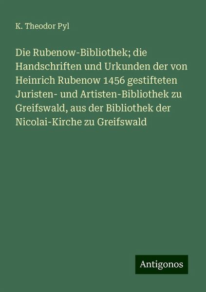 Die Rubenow-Bibliothek; die Handschriften und Urkunden der von Heinrich Rubenow 1456 gestifteten Juristen- und Artisten-Bibliothek zu Greifswald, aus der Bibliothek der Nicolai-Kirche zu Greifswald