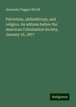 Patriotism, philanthropy, and religion. An address before the American Colonization Society, January 16, 1877 - McGill, Alexander Taggart