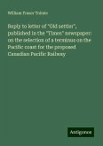 Reply to letter of "Old settler", published in the "Times" newspaper: on the selection of a terminus on the Pacific coast for the proposed Canadian Pacific Railway Reply to letter of "Old settler", published in the "Times" newspaper: on the selection of a terminus on the Pacific coast for the proposed Canadian Pacific Railway