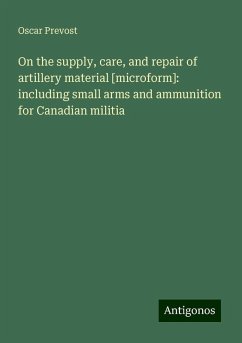 On the supply, care, and repair of artillery material [microform]: including small arms and ammunition for Canadian militia - Prevost, Oscar