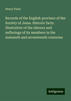 Records of the English province of the Society of Jesus. Historic facts illustrative of the labours and sufferings of its members in the sixteenth and seventeenth centuries - Foley, Henry