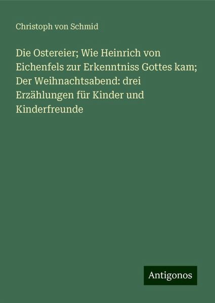 Die Ostereier; Wie Heinrich von Eichenfels zur Erkenntniss Gottes kam; Der Weihnachtsabend: drei Erzählungen für Kinder und Kinderfreunde Die Ostereier; Wie Heinrich von Eichenfels zur Erkenntniss Gottes kam; Der Weihnachtsabend: drei Erzählungen für Kinder und Kinderfreunde