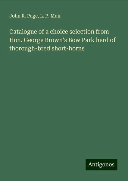 Catalogue of a choice selection from Hon. George Brown's Bow Park herd of thorough-bred short-horns Catalogue of a choice selection from Hon. George Brown's Bow Park herd of thorough-bred short-horns