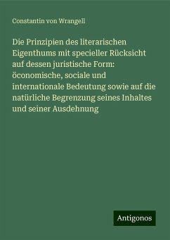 Die Prinzipien des literarischen Eigenthums mit specieller Rücksicht auf dessen juristische Form: öconomische, sociale und internationale Bedeutung sowie auf die natürliche Begrenzung seines Inhaltes und seiner Ausdehnung - Wrangell, Constantin von