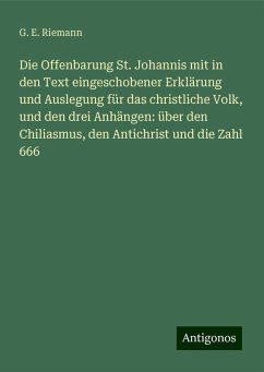 Die Offenbarung St. Johannis mit in den Text eingeschobener Erklärung und Auslegung für das christliche Volk, und den drei Anhängen: über den Chiliasmus, den Antichrist und die Zahl 666 - Riemann, G. E.