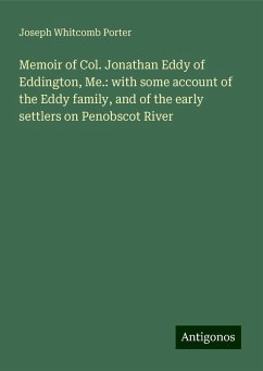 Memoir of Col. Jonathan Eddy of Eddington, Me.: with some account of the Eddy family, and of the early settlers on Penobscot River - Porter, Joseph Whitcomb