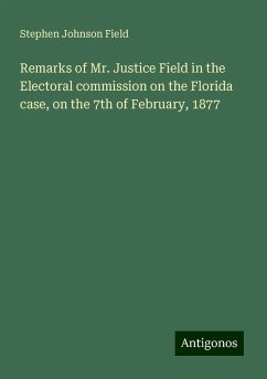 Remarks of Mr. Justice Field in the Electoral commission on the Florida case, on the 7th of February, 1877 - Field, Stephen Johnson