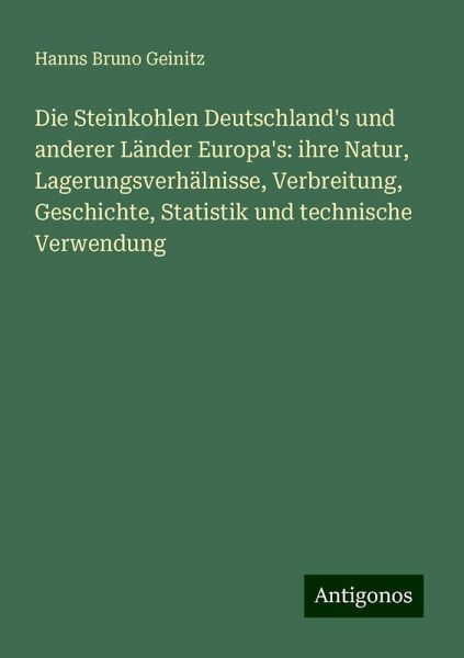 Die Steinkohlen Deutschland's und anderer Länder Europa's: ihre Natur, Lagerungsverhälnisse, Verbreitung, Geschichte, Statistik und technische Verwendung