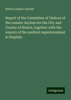 Report of the Committee of Visitors of the Lunatic Asylum for the City and County of Bristol, together with the reports of the medical superintendent & chaplain - Asylum, Bristol Lunatic