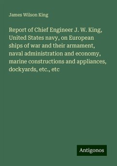 Report of Chief Engineer J. W. King, United States navy, on European ships of war and their armament, naval administration and economy, marine constructions and appliances, dockyards, etc., etc - King, James Wilson