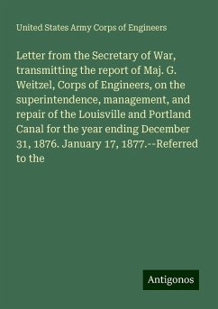 Letter from the Secretary of War, transmitting the report of Maj. G. Weitzel, Corps of Engineers, on the superintendence, management, and repair of the Louisville and Portland Canal for the year ending December 31, 1876. January 17, 1877.--Referred to the - Engineers, United States Army Corps Of