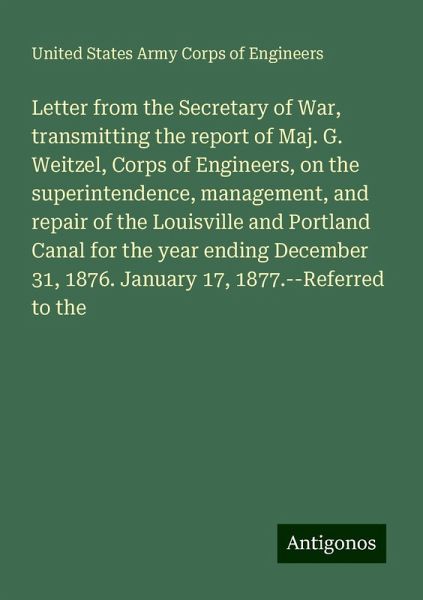 Letter from the Secretary of War, transmitting the report of Maj. G. Weitzel, Corps of Engineers, on the superintendence, management, and repair of the Louisville and Portland Canal for the year ending December 31, 1876. January 17, 1877.--Referred to the Letter from the Secretary of War, transmitting the report of Maj. G. Weitzel, Corps of Engineers, on the superintendence, management, and repair of the Louisville and Portland Canal for the year ending December 31, 1876. January 17, 1877.--Referred to the