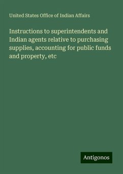 Instructions to superintendents and Indian agents relative to purchasing supplies, accounting for public funds and property, etc - Affairs, United States Office Of Indian