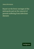 Report on the fever carriages of the metropolis and on the removal of persons suffering from infectious diseases Report on the fever carriages of the metropolis and on the removal of persons suffering from infectious diseases