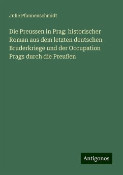 Die Preussen in Prag: historischer Roman aus dem letzten deutschen Bruderkriege und der Occupation Prags durch die Preußen - Pfannenschmidt, Julie