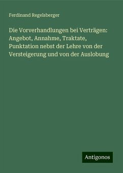 Die Vorverhandlungen bei Verträgen: Angebot, Annahme, Traktate, Punktation nebst der Lehre von der Versteigerung und von der Auslobung - Regelsberger, Ferdinand