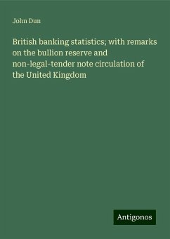 British banking statistics; with remarks on the bullion reserve and non-legal-tender note circulation of the United Kingdom - Dun, John