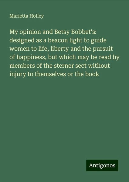 My opinion and Betsy Bobbet's: designed as a beacon light to guide women to life, liberty and the pursuit of happiness, but which may be read by members of the sterner sect without injury to themselves or the book My opinion and Betsy Bobbet's: designed as a beacon light to guide women to life, liberty and the pursuit of happiness, but which may be read by members of the sterner sect without injury to themselves or the book