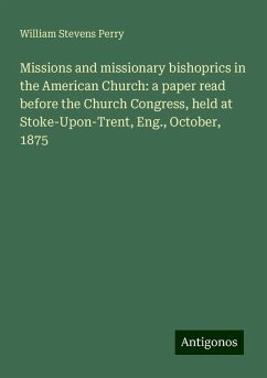Missions and missionary bishoprics in the American Church: a paper read before the Church Congress, held at Stoke-Upon-Trent, Eng., October, 1875 - Perry, William Stevens