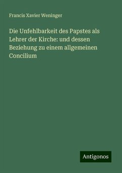 Die Unfehlbarkeit des Papstes als Lehrer der Kirche: und dessen Beziehung zu einem allgemeinen Concilium - Weninger, Francis Xavier