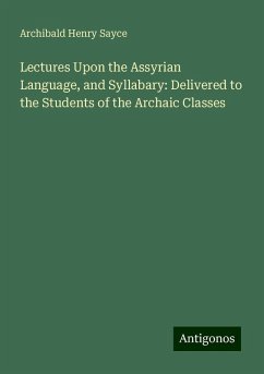 Lectures Upon the Assyrian Language, and Syllabary: Delivered to the Students of the Archaic Classes - Sayce, Archibald Henry