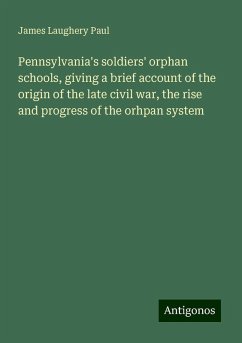 Pennsylvania's soldiers' orphan schools, giving a brief account of the origin of the late civil war, the rise and progress of the orhpan system - Paul, James Laughery