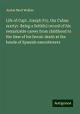 Life of Capt. Joseph Fry, the Cuban martyr. Being a faithful record of his remarkable career from childhood to the time of his heroic death at the hands of Spanish executioners