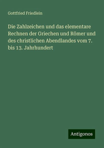 Die Zahlzeichen und das elementare Rechnen der Griechen und Römer und des christlichen Abendlandes vom 7. bis 13. Jahrhundert