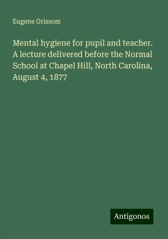 Mental hygiene for pupil and teacher. A lecture delivered before the Normal School at Chapel Hill, North Carolina, August 4, 1877 - Grissom, Eugene