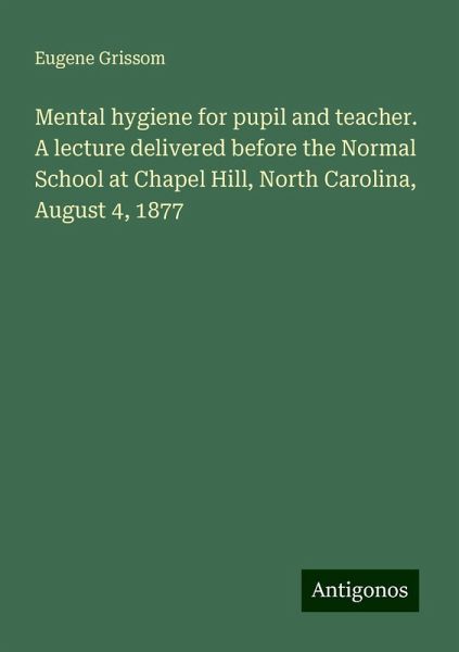 Mental hygiene for pupil and teacher. A lecture delivered before the Normal School at Chapel Hill, North Carolina, August 4, 1877 Mental hygiene for pupil and teacher. A lecture delivered before the Normal School at Chapel Hill, North Carolina, August 4, 1877