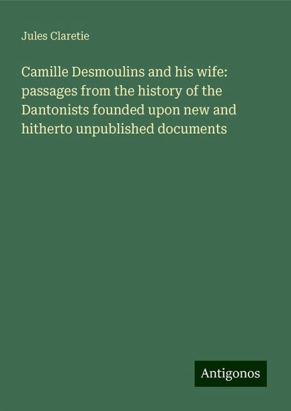 Camille Desmoulins and his wife: passages from the history of the Dantonists founded upon new and hitherto unpublished documents Camille Desmoulins and his wife: passages from the history of the Dantonists founded upon new and hitherto unpublished documents