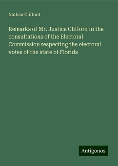 Remarks of Mr. Justice Clifford in the consultations of the Electoral Commission respecting the electoral votes of the state of Florida - Clifford, Nathan