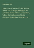 Papers on outdoor relief and tramps: read at the Saratoga Meeting of the American Social Science Association, before the Conference of State Charities, September 5th & 6th, 1877 Papers on outdoor relief and tramps: read at the Saratoga Meeting of the American Social Science Association, before the Conference of State Charities, September 5th & 6th, 1877
