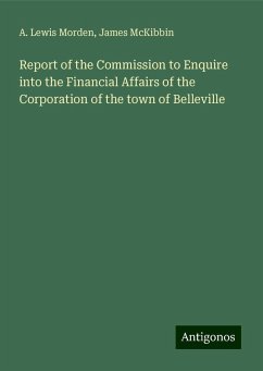 Report of the Commission to Enquire into the Financial Affairs of the Corporation of the town of Belleville - Morden, A. Lewis; McKibbin, James