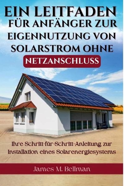 Ein Leitfaden für Anfänger zur Eigennutzung von Solarstrom ohne Netzanschluss (eBook, ePUB) Ein Leitfaden für Anfänger zur Eigennutzung von Solarstrom ohne Netzanschluss (eBook, ePUB)