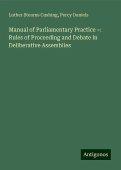 Manual of Parliamentary Practice =: Rules of Proceeding and Debate in Deliberative Assemblies - Cushing, Luther Stearns; Daniels, Percy