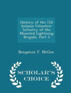 History of the 72d Indiana Volunteer Infantry of the Mounted Lightning Brigade, Part 5 - Scholar's Choice Edition - McGee, Benjamin F