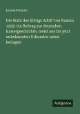 Die Wahl des Königs Adolf von Nassau 1292: ein Beitrag zur deutschen Kaisergeschichte, meist aus bis jetzt unbekannten Urkunden nebst Beilagen Die Wahl des Königs Adolf von Nassau 1292: ein Beitrag zur deutschen Kaisergeschichte, meist aus bis jetzt unbekannten Urkunden nebst Beilagen