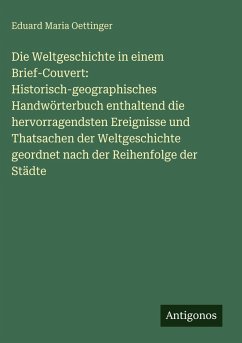 Cover Die Weltgeschichte in einem Brief-Couvert: Historisch-geographisches Handwörterbuch enthaltend die hervorragendsten Ereignisse und Thatsachen der Weltgeschichte geordnet nach der Reihenfolge der Städte