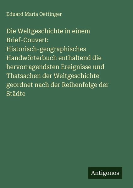 Die Weltgeschichte in einem Brief-Couvert: Historisch-geographisches Handwörterbuch enthaltend die hervorragendsten Ereignisse und Thatsachen der Weltgeschichte geordnet nach der Reihenfolge der Städte
