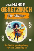Das wahre Gesetzbuch für Mütter Das wahre Gesetzbuch für Mütter