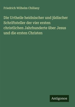 Cover Die Urtheile heidnischer und jüdischer Schriftsteller der vier ersten christlichen Jahrhunderte über Jesus und die ersten Christen