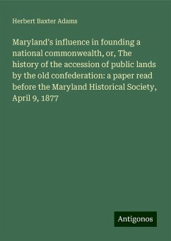 Maryland's influence in founding a national commonwealth, or, The history of the accession of public lands by the old confederation: a paper read before the Maryland Historical Society, April 9, 1877 - Adams, Herbert Baxter