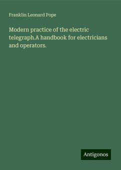 Modern practice of the electric telegraph.A handbook for electricians and operators. - Pope, Franklin Leonard