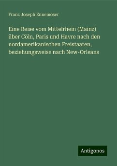 Eine Reise vom Mittelrhein (Mainz) über Cöln, Paris und Havre nach den nordamerikanischen Freistaaten, beziehungsweise nach New-Orleans - Ennemoser, Franz Joseph