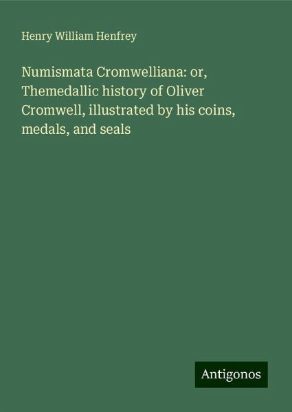 Numismata Cromwelliana: or, Themedallic history of Oliver Cromwell, illustrated by his coins, medals, and seals Numismata Cromwelliana: or, Themedallic history of Oliver Cromwell, illustrated by his coins, medals, and seals