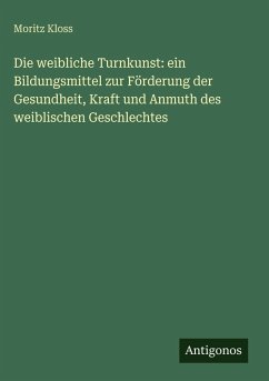 Cover Die weibliche Turnkunst: ein Bildungsmittel zur Förderung der Gesundheit, Kraft und Anmuth des weiblischen Geschlechtes