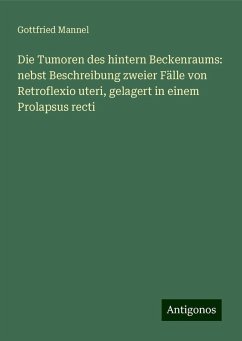 Die Tumoren des hintern Beckenraums: nebst Beschreibung zweier Fälle von Retroflexio uteri, gelagert in einem Prolapsus recti - Mannel, Gottfried